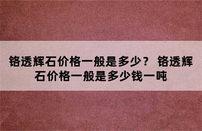 铬透辉石价格一般是多少？ 铬透辉石价格一般是多少钱一吨